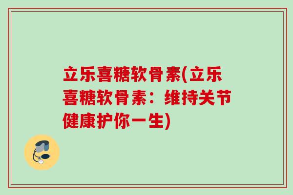 立乐喜糖软骨素(立乐喜糖软骨素：维持关节健康护你一生)