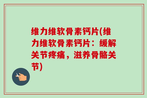 维力维软骨素钙片(维力维软骨素钙片：缓解关节疼痛，滋养骨骼关节)