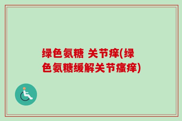 绿色氨糖 关节痒(绿色氨糖缓解关节瘙痒)