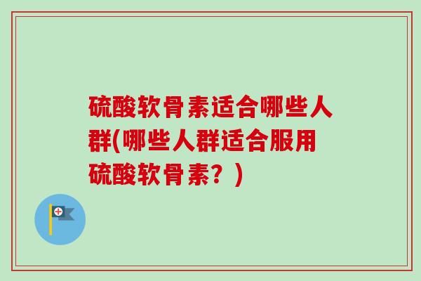 硫酸软骨素适合哪些人群(哪些人群适合服用硫酸软骨素？)
