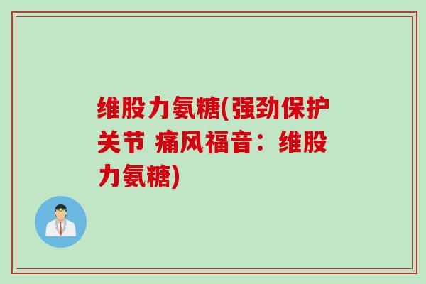维股力氨糖(强劲保护关节 痛风福音：维股力氨糖)