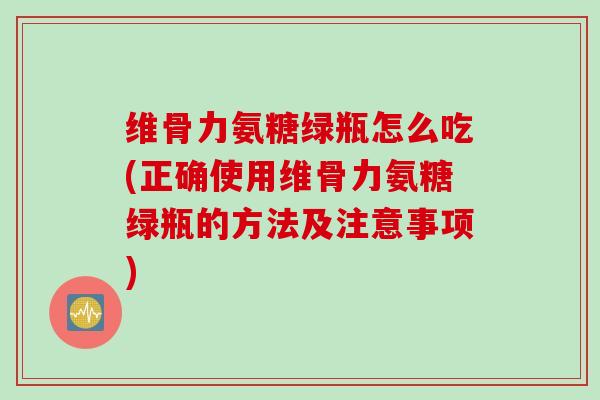 维骨力氨糖绿瓶怎么吃(正确使用维骨力氨糖绿瓶的方法及注意事项)