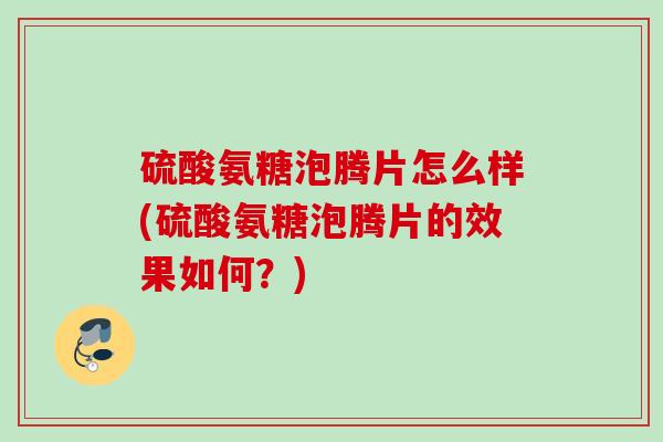 硫酸氨糖泡腾片怎么样(硫酸氨糖泡腾片的效果如何？)