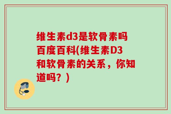 维生素d3是软骨素吗百度百科(维生素D3和软骨素的关系，你知道吗？)