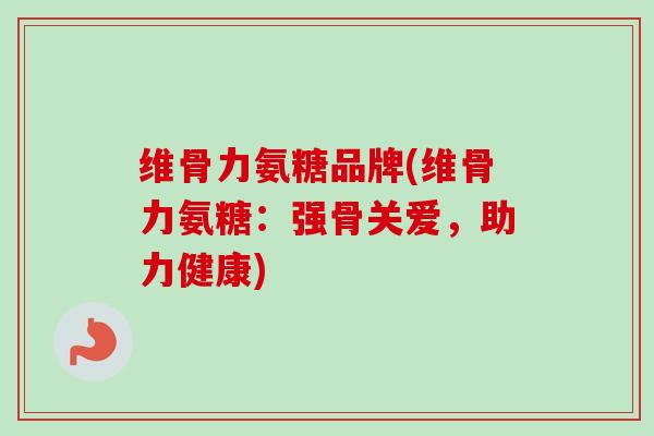 维骨力氨糖品牌(维骨力氨糖：强骨关爱，助力健康)