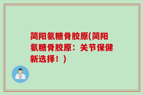 简阳氨糖骨胶原(简阳氨糖骨胶原：关节保健新选择！)