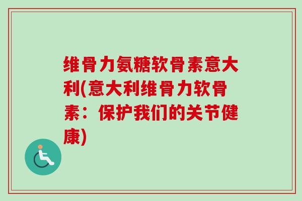 维骨力氨糖软骨素意大利(意大利维骨力软骨素：保护我们的关节健康)