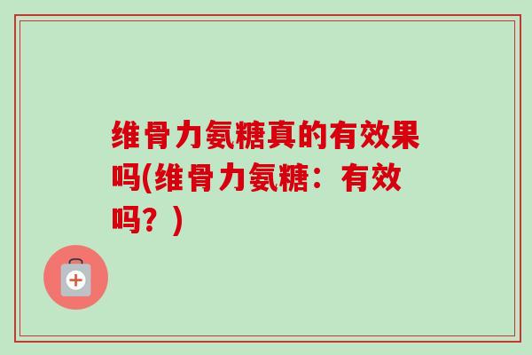 维骨力氨糖真的有效果吗(维骨力氨糖：有效吗？)