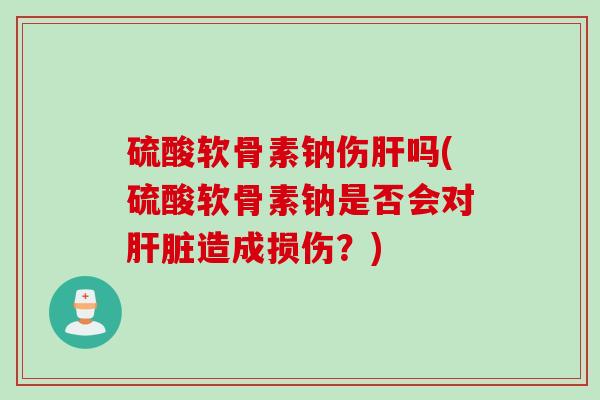 硫酸软骨素钠伤肝吗(硫酸软骨素钠是否会对肝脏造成损伤？)