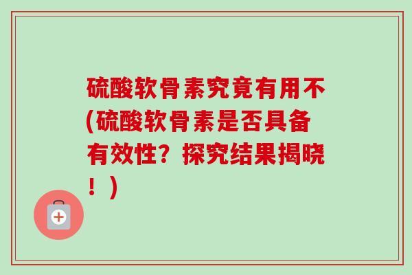 硫酸软骨素究竟有用不(硫酸软骨素是否具备有效性？探究结果揭晓！)