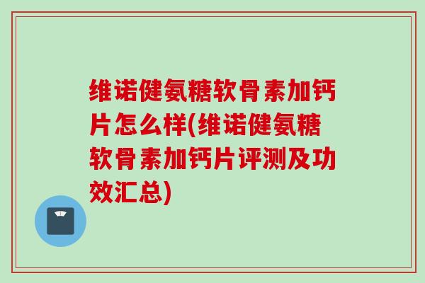 维诺健氨糖软骨素加钙片怎么样(维诺健氨糖软骨素加钙片评测及功效汇总)