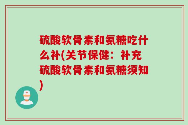 硫酸软骨素和氨糖吃什么补(关节保健：补充硫酸软骨素和氨糖须知)
