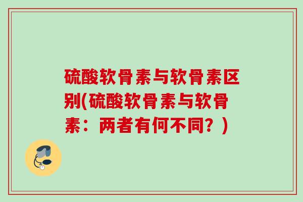 硫酸软骨素与软骨素区别(硫酸软骨素与软骨素：两者有何不同？)