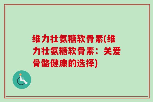 维力壮氨糖软骨素(维力壮氨糖软骨素：关爱骨骼健康的选择)