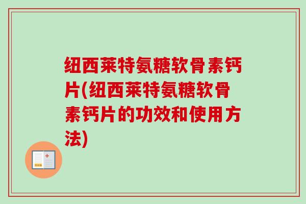 纽西莱特氨糖软骨素钙片(纽西莱特氨糖软骨素钙片的功效和使用方法)