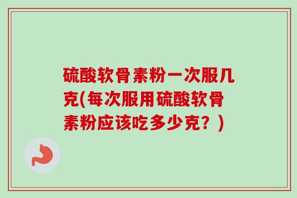 硫酸软骨素粉一次服几克(每次服用硫酸软骨素粉应该吃多少克？)