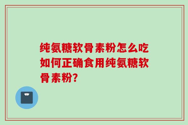 纯氨糖软骨素粉怎么吃如何正确食用纯氨糖软骨素粉？