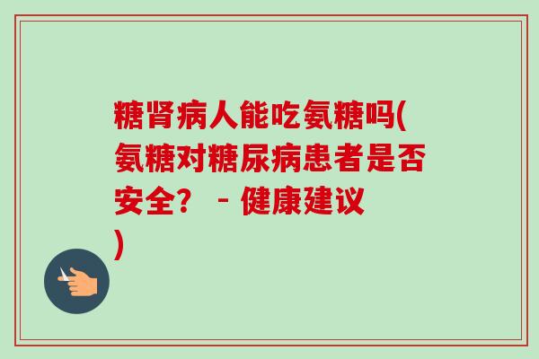 糖肾病人能吃氨糖吗(氨糖对糖尿病患者是否安全？ - 健康建议)