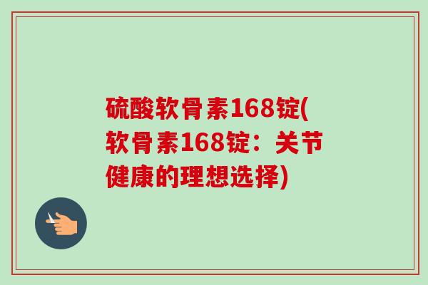 硫酸软骨素168锭(软骨素168锭：关节健康的理想选择)