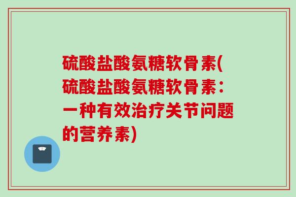 硫酸盐酸氨糖软骨素(硫酸盐酸氨糖软骨素：一种有效治疗关节问题的营养素)