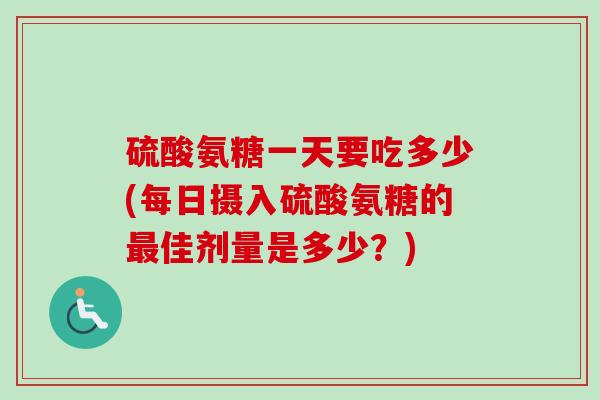 硫酸氨糖一天要吃多少(每日摄入硫酸氨糖的最佳剂量是多少？)