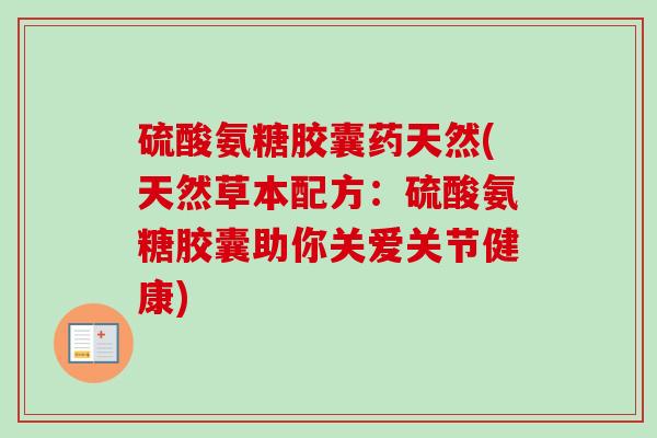 硫酸氨糖胶囊药天然(天然草本配方:硫酸氨糖胶囊助你关爱关节健康) 硫酸氨糖胶囊药天然(天然草本配方:硫酸氨糖胶囊助你关爱关节健康)