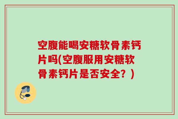 空腹能喝安糖软骨素钙片吗(空腹服用安糖软骨素钙片是否安全？)