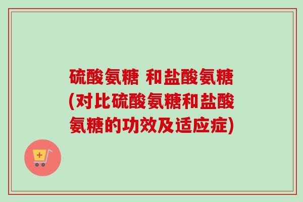 硫酸氨糖 和盐酸氨糖(对比硫酸氨糖和盐酸氨糖的功效及适应症)
