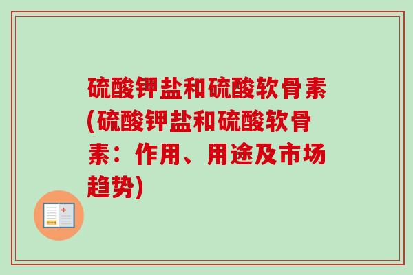 硫酸钾盐和硫酸软骨素(硫酸钾盐和硫酸软骨素：作用、用途及市场趋势)