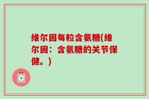维尔固每粒含氨糖(维尔固:含氨糖的关节保健。) 维尔固每粒含氨糖(维尔固:含氨糖的关节保健。)