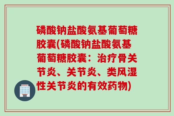 磷酸钠盐酸氨基葡萄糖胶囊(磷酸钠盐酸氨基葡萄糖胶囊：治疗骨关节炎、关节炎、类风湿性关节炎的有效药物)