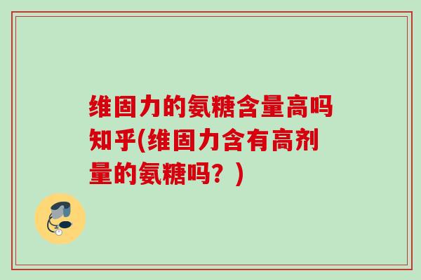维固力的氨糖含量高吗知乎(维固力含有高剂量的氨糖吗？)