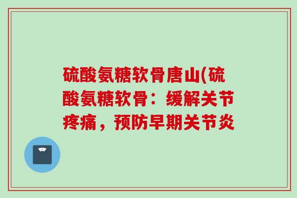 硫酸氨糖软骨唐山(硫酸氨糖软骨：缓解关节疼痛，预防早期关节炎
