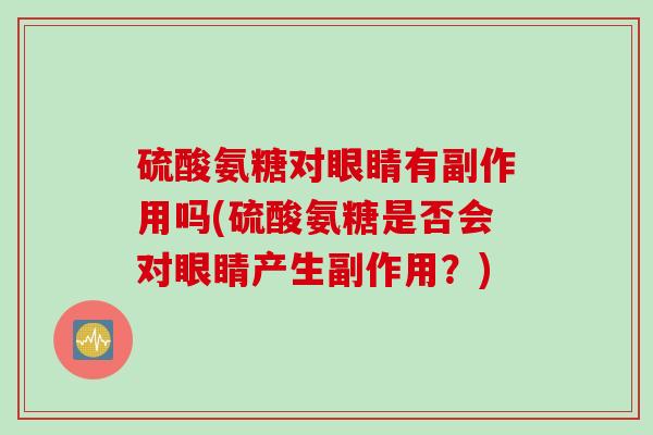 硫酸氨糖对眼睛有副作用吗(硫酸氨糖是否会对眼睛产生副作用？)