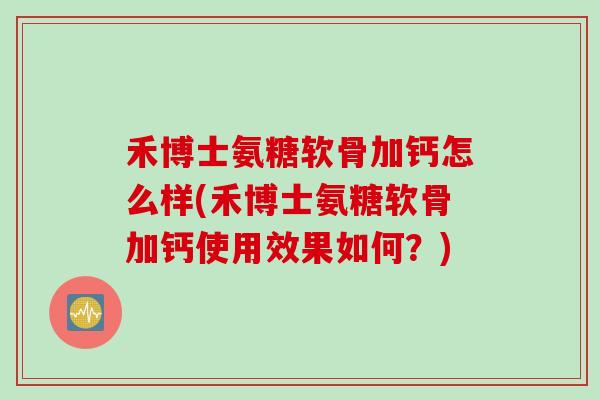 禾博士氨糖软骨加钙怎么样(禾博士氨糖软骨加钙使用效果如何？)