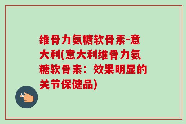 维骨力氨糖软骨素-意大利(意大利维骨力氨糖软骨素：效果明显的关节保健品)