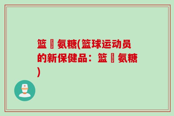 篮塆氨糖(篮球运动员的新保健品：篮塆氨糖)