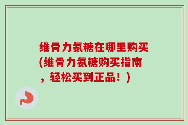 维骨力氨糖在哪里购买(维骨力氨糖购买指南，轻松买到正品！)
