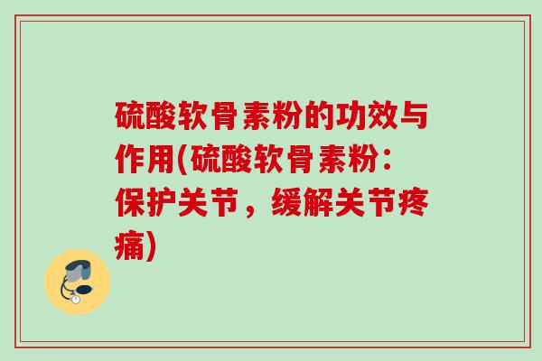 硫酸软骨素粉的功效与作用(硫酸软骨素粉：保护关节，缓解关节疼痛)