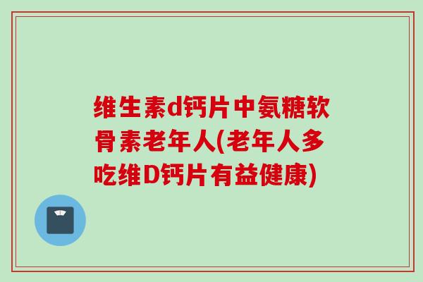 维生素d钙片中氨糖软骨素老年人(老年人多吃维D钙片有益健康)