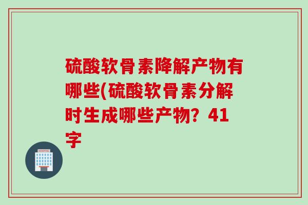 硫酸软骨素降解产物有哪些(硫酸软骨素分解时生成哪些产物？41字