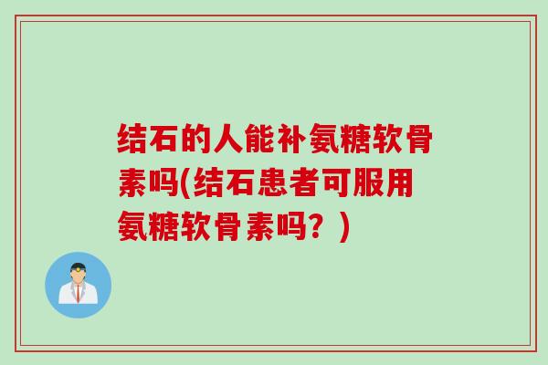 结石的人能补氨糖软骨素吗(结石患者可服用氨糖软骨素吗？)