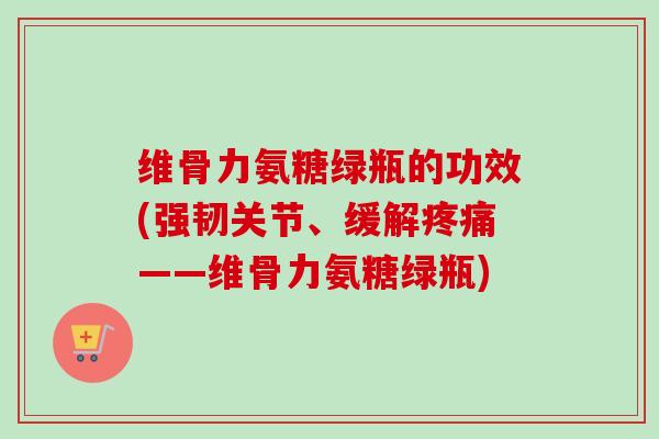 维骨力氨糖绿瓶的功效(强韧关节、缓解疼痛——维骨力氨糖绿瓶)