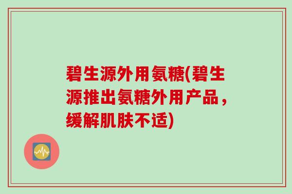 碧生源外用氨糖(碧生源推出氨糖外用产品，缓解肌肤不适)