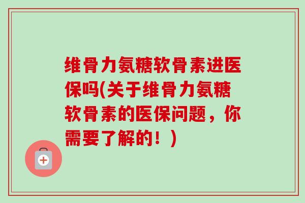 维骨力氨糖软骨素进医保吗(关于维骨力氨糖软骨素的医保问题，你需要了解的！)