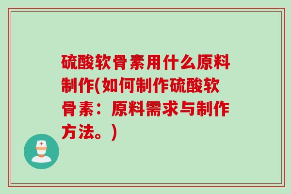 硫酸软骨素用什么原料制作(如何制作硫酸软骨素：原料需求与制作方法。)