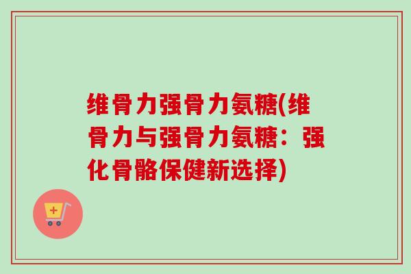 维骨力强骨力氨糖(维骨力与强骨力氨糖：强化骨骼保健新选择)