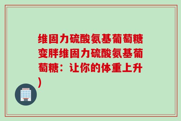 维固力硫酸氨基葡萄糖变胖维固力硫酸氨基葡萄糖：让你的体重上升)