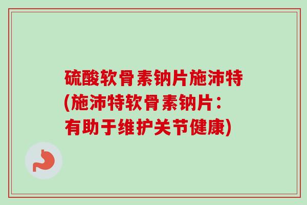 硫酸软骨素钠片施沛特(施沛特软骨素钠片：有助于维护关节健康)