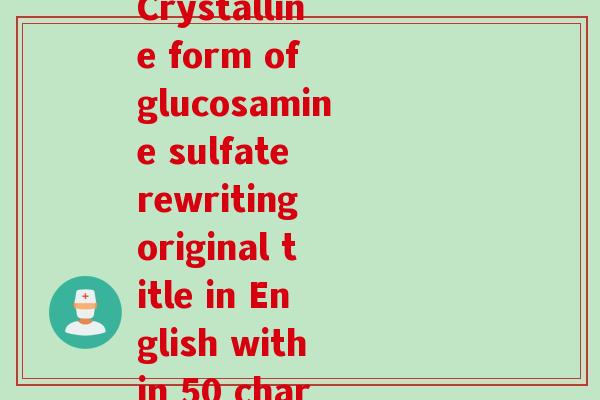 结晶型硫酸氨糖英文(Crystalline form of glucosamine sulfate rewriting original title in English within 50 characters)